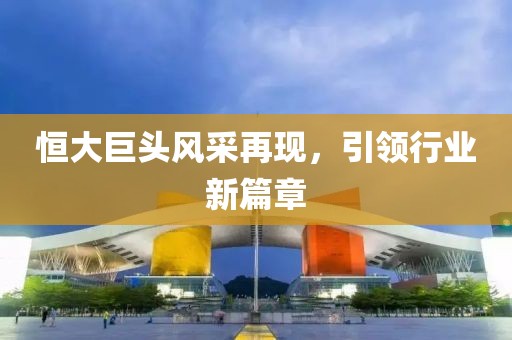 恒大巨头风采再现，引领行业新篇章