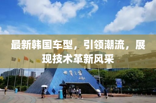 最新韩国车型，引领潮流，展现技术革新风采