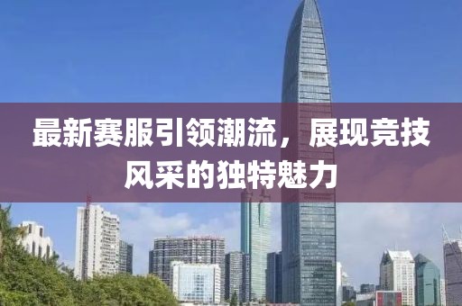 最新赛服引领潮流，展现竞技风采的独特魅力