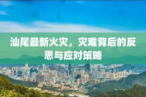 汕尾最新火灾，灾难背后的反思与应对策略