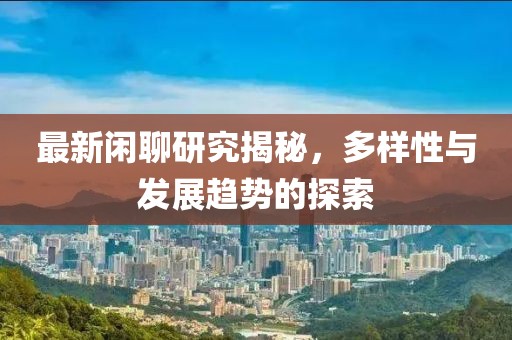 最新闲聊研究揭秘，多样性与发展趋势的探索