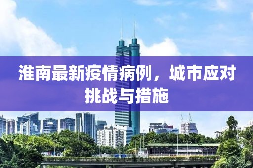 淮南最新疫情病例，城市应对挑战与措施