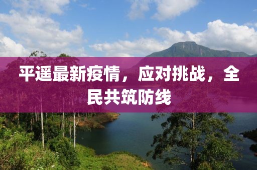 平遥最新疫情，应对挑战，全民共筑防线