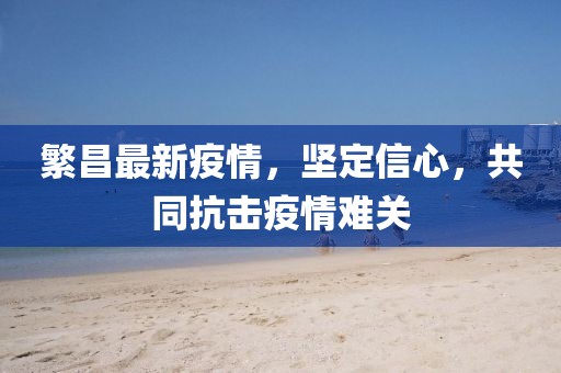 繁昌最新疫情，坚定信心，共同抗击疫情难关