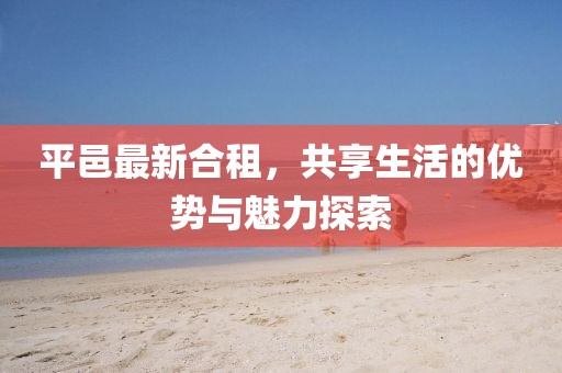 平邑最新合租，共享生活的优势与魅力探索