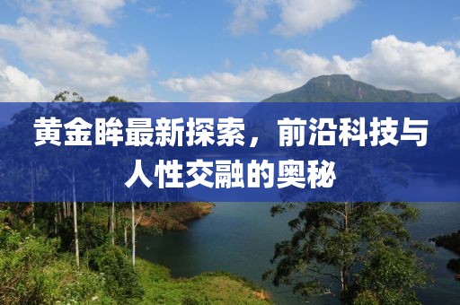 黄金眸最新探索，前沿科技与人性交融的奥秘