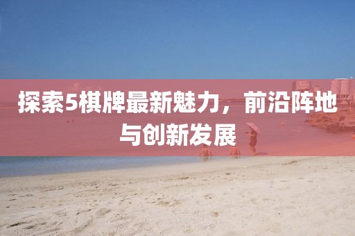 探索5棋牌最新魅力，前沿阵地与创新发展