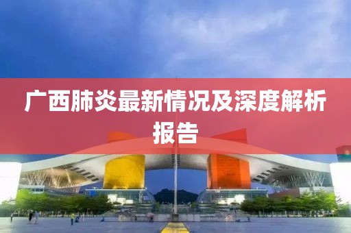广西肺炎最新情况及深度解析报告