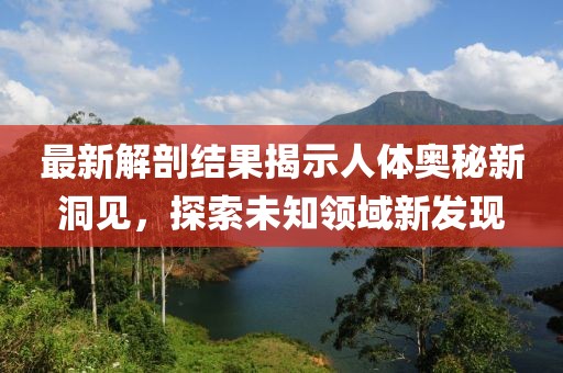 最新解剖结果揭示人体奥秘新洞见，探索未知领域新发现