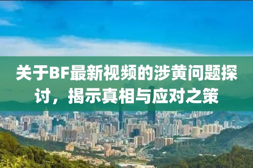 关于BF最新视频的涉黄问题探讨，揭示真相与应对之策