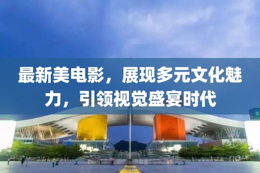 最新美电影，展现多元文化魅力，引领视觉盛宴时代