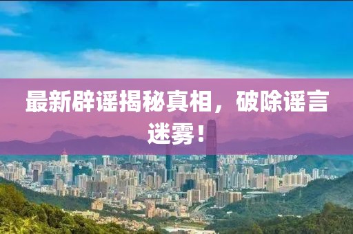 最新辟谣揭秘真相，破除谣言迷雾！