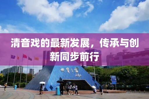 清音戏的最新发展，传承与创新同步前行