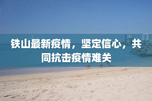 铁山最新疫情，坚定信心，共同抗击疫情难关