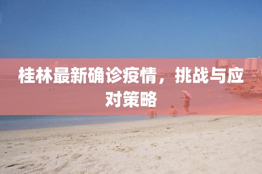 桂林最新确诊疫情，挑战与应对策略
