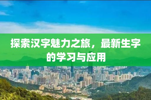 探索汉字魅力之旅，最新生字的学习与应用