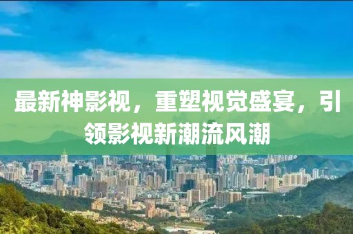 最新神影视，重塑视觉盛宴，引领影视新潮流风潮