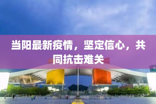 当阳最新疫情，坚定信心，共同抗击难关