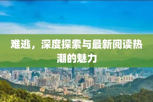 难逃，深度探索与最新阅读热潮的魅力