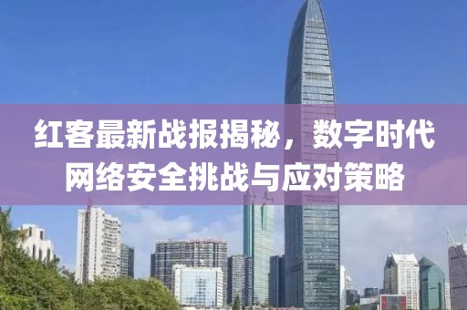 红客最新战报揭秘，数字时代网络安全挑战与应对策略