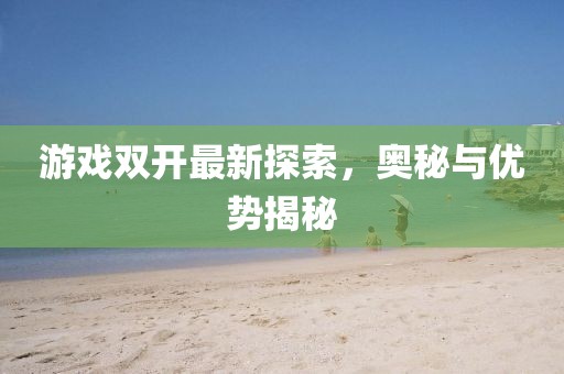 游戏双开最新探索，奥秘与优势揭秘