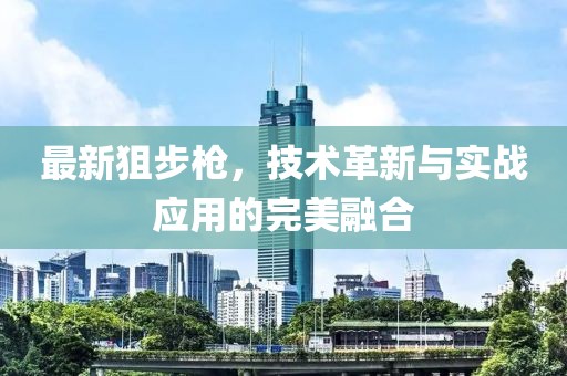 最新狙步枪，技术革新与实战应用的完美融合