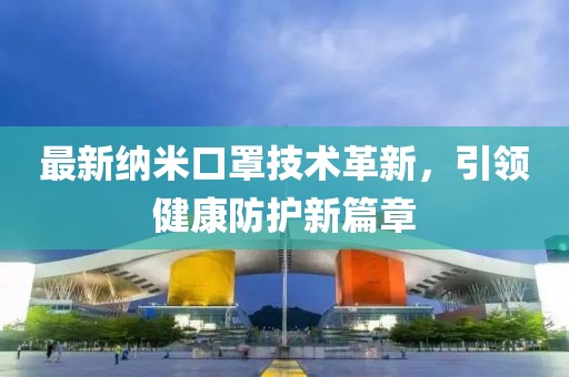 最新纳米口罩技术革新，引领健康防护新篇章