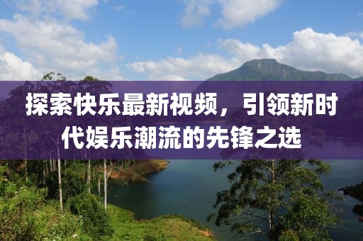 探索快乐最新视频，引领新时代娱乐潮流的先锋之选