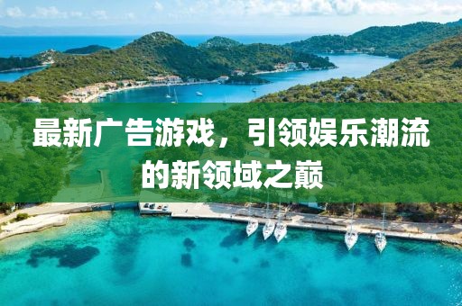 最新广告游戏，引领娱乐潮流的新领域之巅