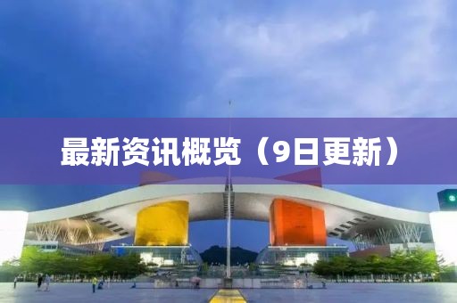 最新资讯概览（9日更新）