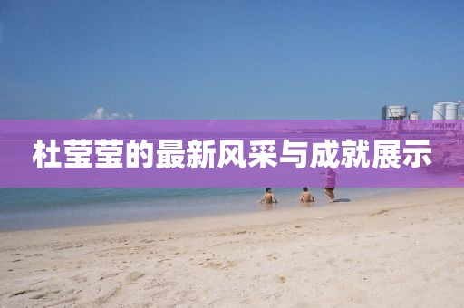 杜莹莹的最新风采与成就展示