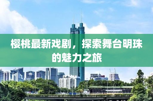 樱桃最新戏剧，探索舞台明珠的魅力之旅