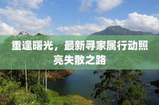 重逢曙光，最新寻家属行动照亮失散之路