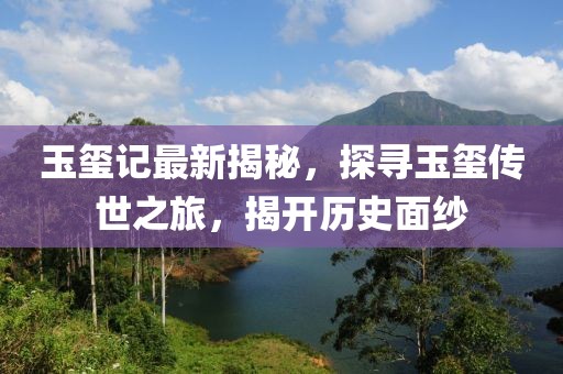 玉玺记最新揭秘，探寻玉玺传世之旅，揭开历史面纱