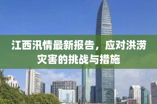 江西汛情最新报告，应对洪涝灾害的挑战与措施