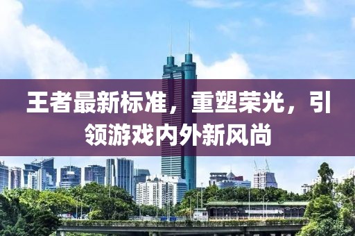 王者最新标准，重塑荣光，引领游戏内外新风尚
