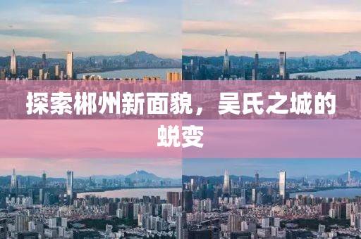 探索郴州新面貌，吴氏之城的蜕变