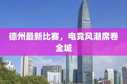德州最新比赛，电竞风潮席卷全城