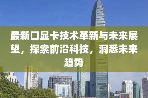 最新口显卡技术革新与未来展望，探索前沿科技，洞悉未来趋势