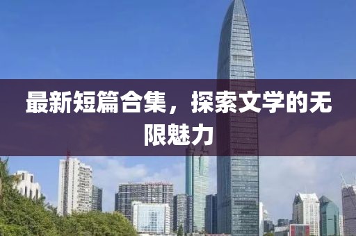 最新短篇合集，探索文学的无限魅力