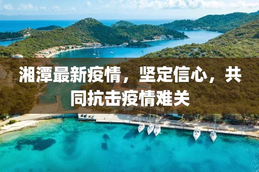 湘潭最新疫情，坚定信心，共同抗击疫情难关