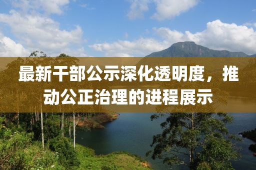 最新干部公示深化透明度，推动公正治理的进程展示