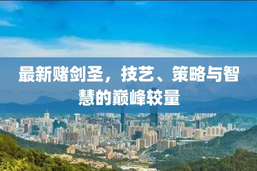 最新赌剑圣，技艺、策略与智慧的巅峰较量