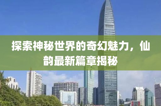 探索神秘世界的奇幻魅力，仙韵最新篇章揭秘