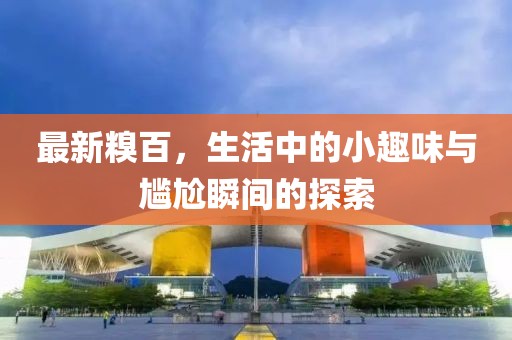 最新糗百，生活中的小趣味与尴尬瞬间的探索