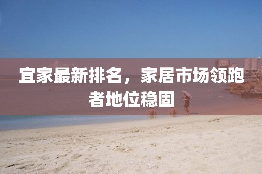 宜家最新排名，家居市场领跑者地位稳固