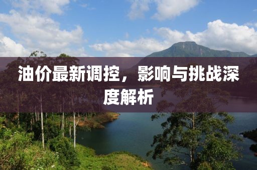 油价最新调控，影响与挑战深度解析