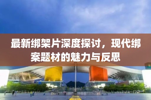 最新绑架片深度探讨，现代绑案题材的魅力与反思