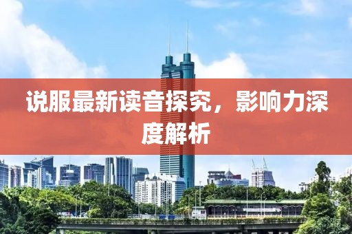 说服最新读音探究，影响力深度解析