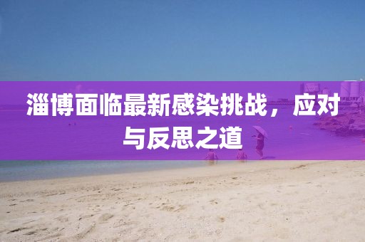 淄博面临最新感染挑战，应对与反思之道